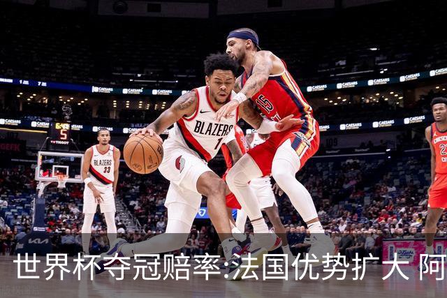 世界杯夺冠赔率:法国优势扩大 阿根廷西班牙紧追