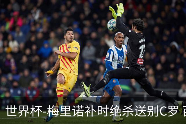 世界杯-梅里诺补时绝杀送别C罗 西班牙1-0葡萄牙进8强