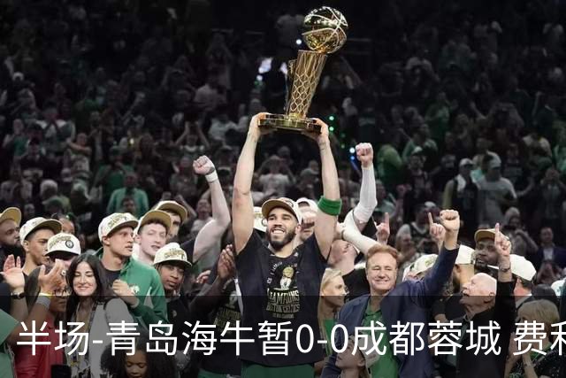 半场-青岛海牛暂0-0成都蓉城 费利佩兜射造险蓉城12脚仅1射正