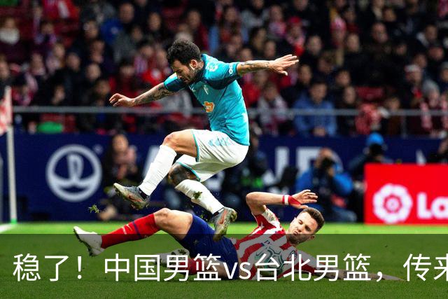 稳了！中国男篮vs台北男篮，传来4个好消息，潜力后卫迎来机会